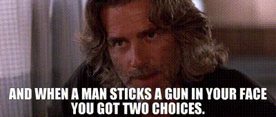 And when a man sticks a gun in your face you got two choices.