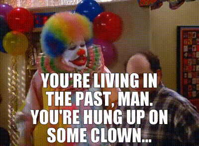 You're living in the past, man. You're hung up on some clown...