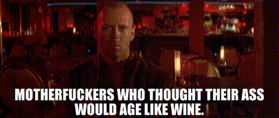 Motherfuckers who thought their ass would age like wine.