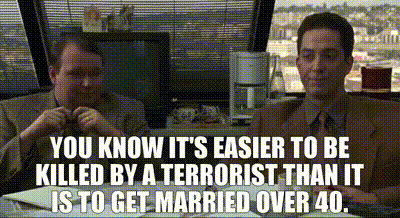 You know it's easier to be killed by a terrorist than it is to get married over 40.