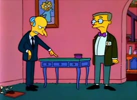 -Smithers, tip over this table. -Yes, sir.