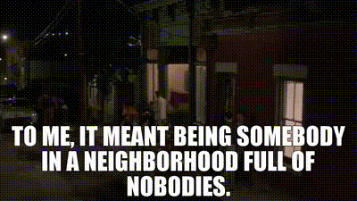 To Me, It Meant Being Somebody In A Neighborhood Full Of Nobodies.