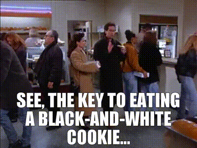 See, the key to eating a black-and-white cookie...