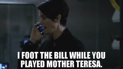 I foot the bill while you played Mother Teresa.