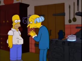 Well, Mr. Burns, you always come off as kind of a gruff, crotchety loner.