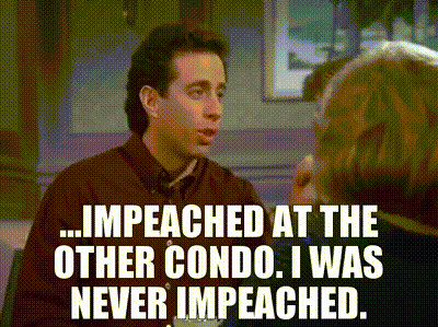 - ...impeached at the other condo. - I was never impeached.