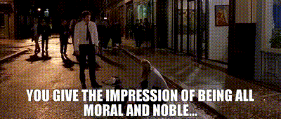 You give the impression of being all moral and noble...