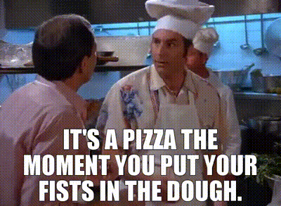 It's a pizza the moment you put your fists in the dough.