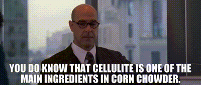 You do know that cellulite is one of the main ingredients in corn chowder.