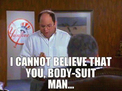 I cannot believe that you, Body-Suit Man...
