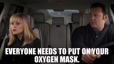 Everyone needs to put on your oxygen mask.