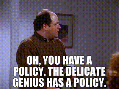 Oh, you have a policy. The delicate genius has a policy.