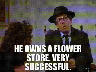 He owns a flower store. Very successful.