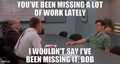 Image of You've been missing a lot of work lately I wouldn't say i've been missing it, bob