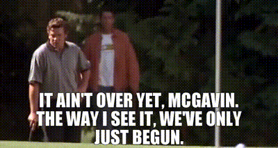 It ain't over yet, McGavin. The way I see it, we've only just begun.