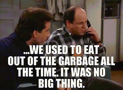 ...we used to eat out of the garbage all the time. It was no big thing.