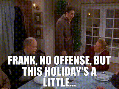 Frank, no offense, but this holiday's a little...
