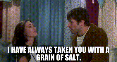 I have always taken you with a grain of salt.