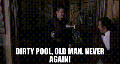 Dirty pool, old man. Never again!