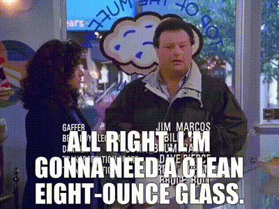 All right. l'm gonna need a clean eight-ounce glass.