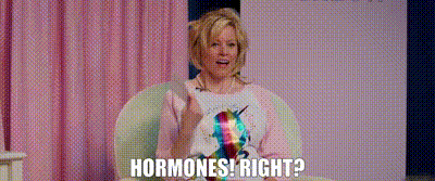 Hormones! Right?