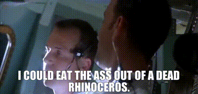 I could eat the ass out of a dead rhinoceros.