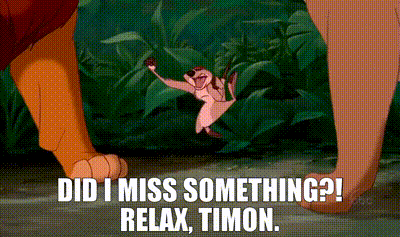 - Did I miss something?! - Relax, Timon.