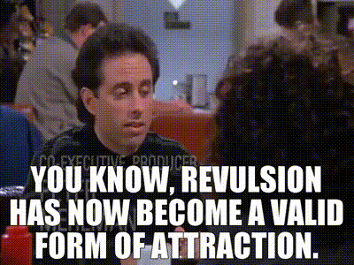 You know, revulsion has now become a valid form of attraction.