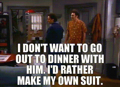 I don't want to go out to dinner with him. I'd rather make my own suit.