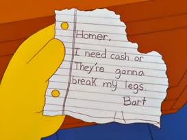 Homer, I need cash or they're gonna break my legs.