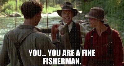You... You are a fine fisherman.
