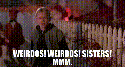 - Weirdos! - Weirdos! - Sisters! - Mmm.
