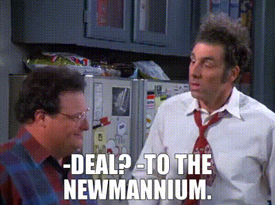 -Deal? -To the Newmannium.
